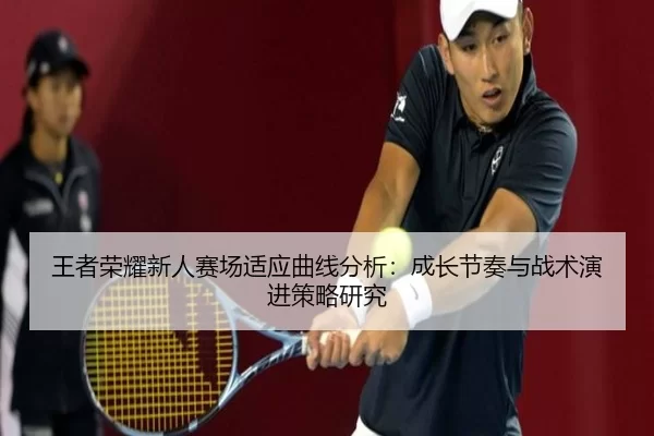 王者荣耀新人赛场适应曲线分析：成长节奏与战术演进策略研究